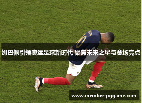 姆巴佩引领奥运足球新时代 聚焦未来之星与赛场亮点