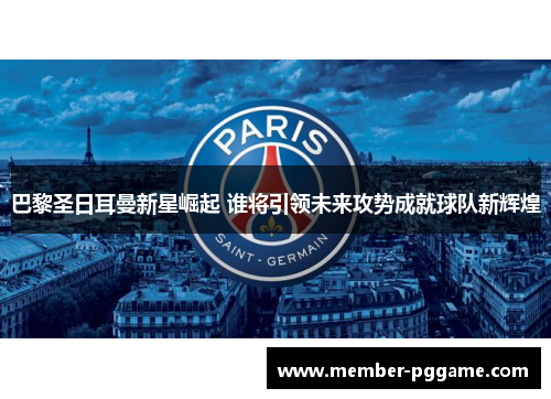巴黎圣日耳曼新星崛起 谁将引领未来攻势成就球队新辉煌