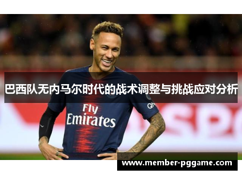 巴西队无内马尔时代的战术调整与挑战应对分析