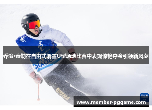 乔治·泰勒在自由式滑雪U型场地比赛中表现惊艳夺金引领新风潮