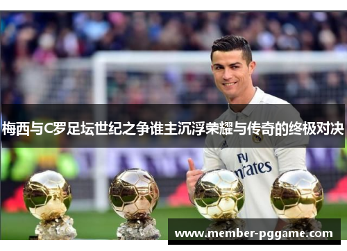梅西与C罗足坛世纪之争谁主沉浮荣耀与传奇的终极对决