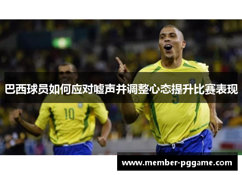 巴西球员如何应对嘘声并调整心态提升比赛表现