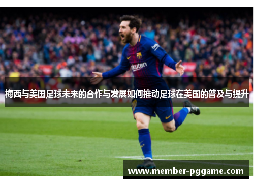 梅西与美国足球未来的合作与发展如何推动足球在美国的普及与提升