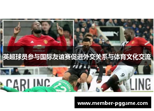 英超球员参与国际友谊赛促进外交关系与体育文化交流