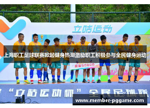 上海职工足球联赛掀起健身热潮激励职工积极参与全民健身运动