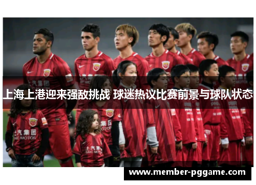 上海上港迎来强敌挑战 球迷热议比赛前景与球队状态