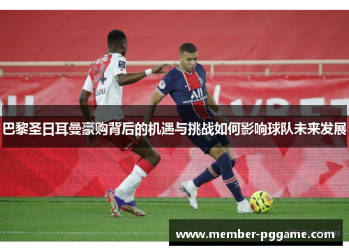 巴黎圣日耳曼豪购背后的机遇与挑战如何影响球队未来发展