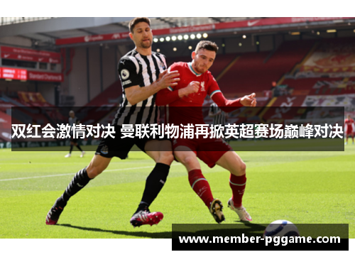 双红会激情对决 曼联利物浦再掀英超赛场巅峰对决