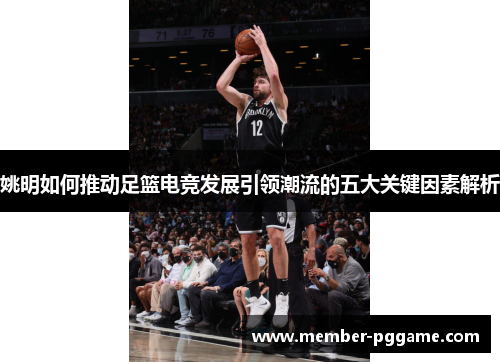 姚明如何推动足篮电竞发展引领潮流的五大关键因素解析
