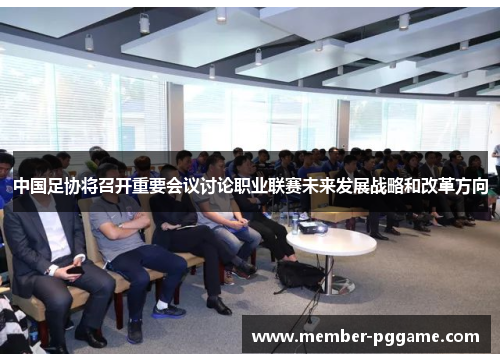 中国足协将召开重要会议讨论职业联赛未来发展战略和改革方向