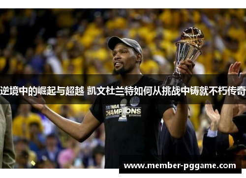 逆境中的崛起与超越 凯文杜兰特如何从挑战中铸就不朽传奇