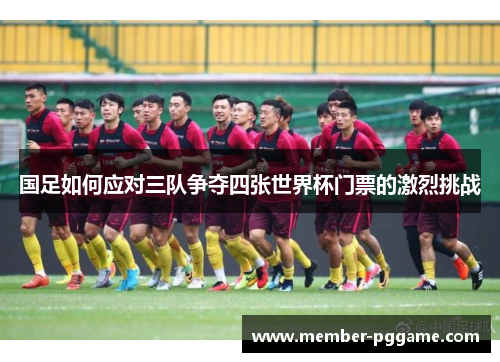 国足如何应对三队争夺四张世界杯门票的激烈挑战