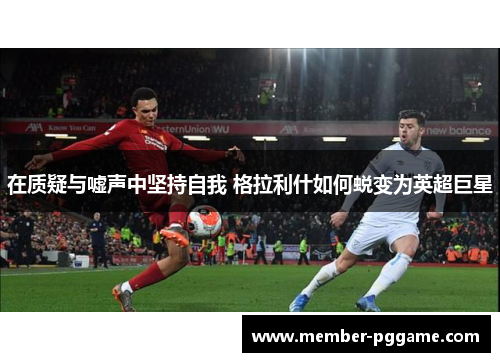 在质疑与嘘声中坚持自我 格拉利什如何蜕变为英超巨星
