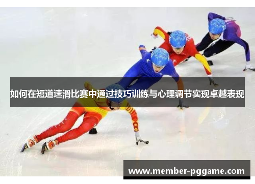 如何在短道速滑比赛中通过技巧训练与心理调节实现卓越表现