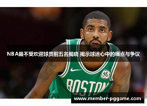 NBA最不受欢迎球员前五名揭晓 揭示球迷心中的痛点与争议