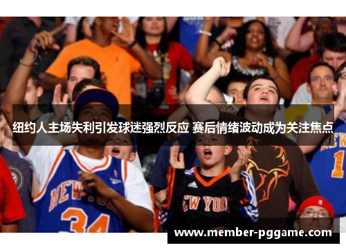 纽约人主场失利引发球迷强烈反应 赛后情绪波动成为关注焦点