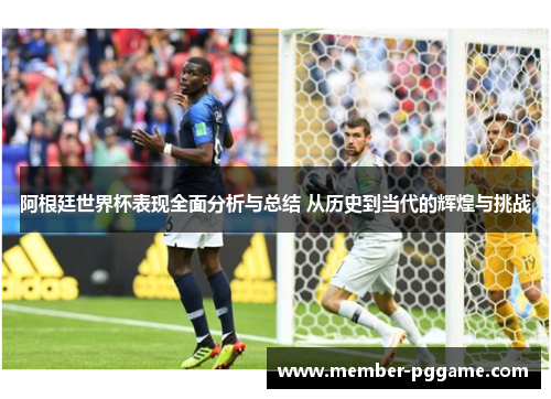 阿根廷世界杯表现全面分析与总结 从历史到当代的辉煌与挑战