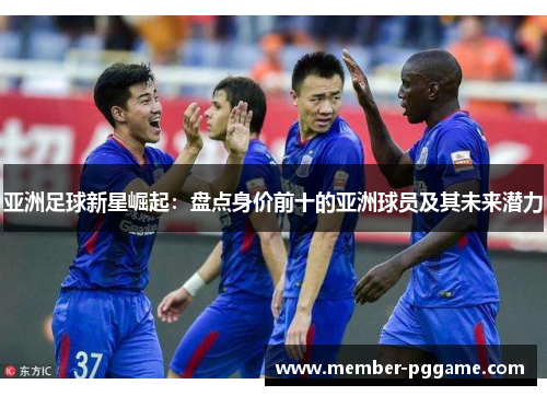 亚洲足球新星崛起：盘点身价前十的亚洲球员及其未来潜力