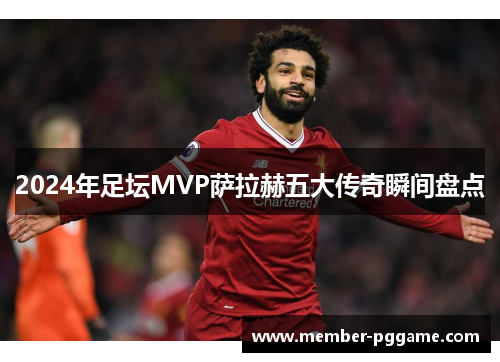 2024年足坛MVP萨拉赫五大传奇瞬间盘点