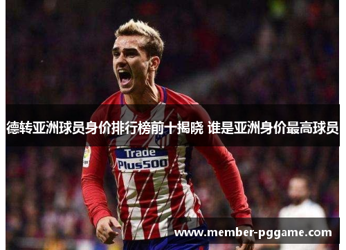 德转亚洲球员身价排行榜前十揭晓 谁是亚洲身价最高球员