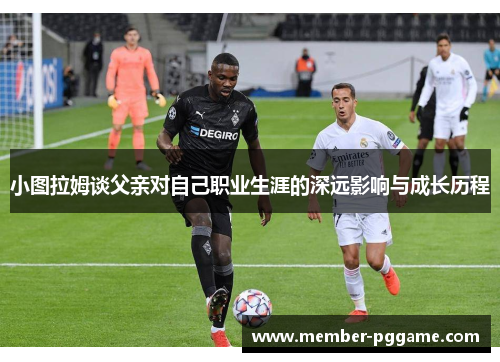 小图拉姆谈父亲对自己职业生涯的深远影响与成长历程