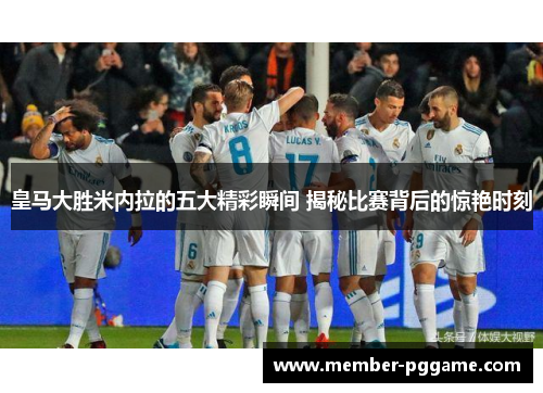 皇马大胜米内拉的五大精彩瞬间 揭秘比赛背后的惊艳时刻