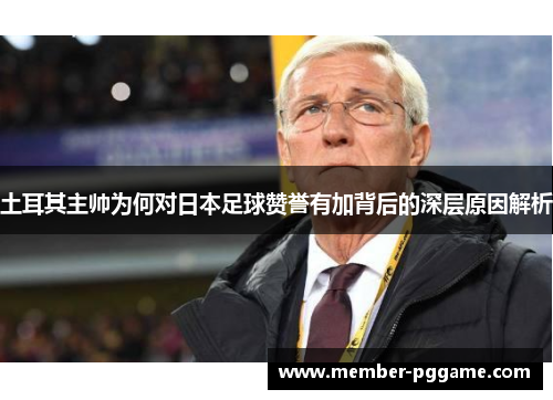 土耳其主帅为何对日本足球赞誉有加背后的深层原因解析