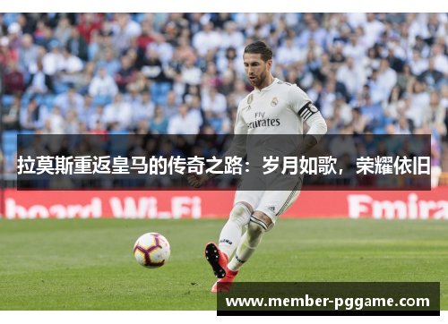 拉莫斯重返皇马的传奇之路：岁月如歌，荣耀依旧