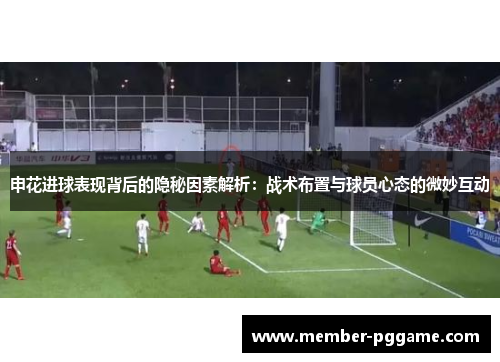申花进球表现背后的隐秘因素解析：战术布置与球员心态的微妙互动