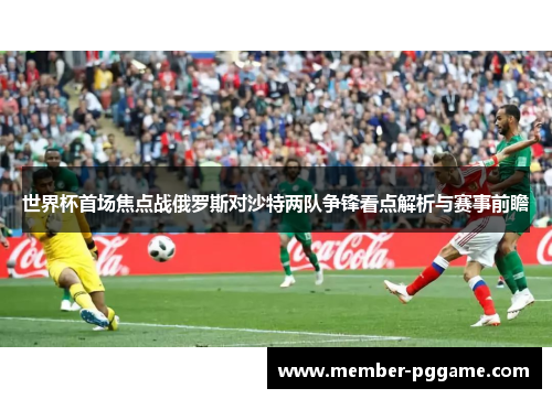 世界杯首场焦点战俄罗斯对沙特两队争锋看点解析与赛事前瞻