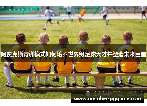 阿贾克斯青训模式如何培养世界级足球天才并塑造未来巨星