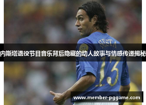 内斯塔退役节目音乐背后隐藏的动人故事与情感传递揭秘