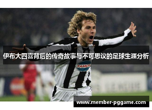 伊布大四喜背后的传奇故事与不可思议的足球生涯分析