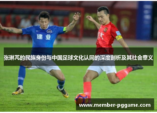 张琳芃的民族身份与中国足球文化认同的深度剖析及其社会意义