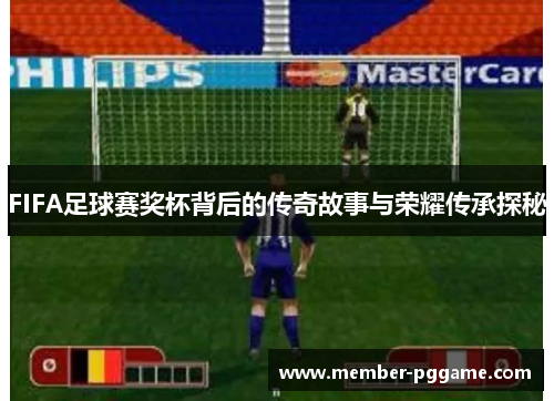 FIFA足球赛奖杯背后的传奇故事与荣耀传承探秘