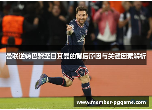 曼联逆转巴黎圣日耳曼的背后原因与关键因素解析