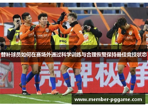 替补球员如何在赛场外通过科学训练与合理恢复保持最佳竞技状态