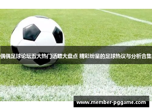 偶偶足球论坛五大热门话题大盘点 精彩纷呈的足球热议与分析合集