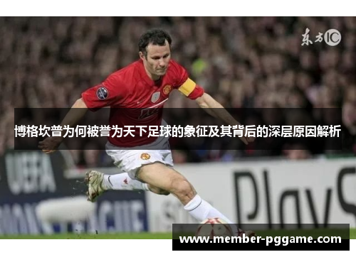 博格坎普为何被誉为天下足球的象征及其背后的深层原因解析