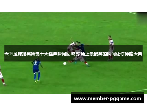 天下足球搞笑集锦十大经典瞬间回顾 球场上最搞笑的瞬间让你捧腹大笑