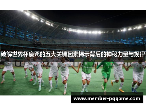 破解世界杯魔咒的五大关键因素揭示背后的神秘力量与规律