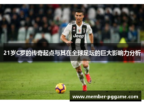 21岁C罗的传奇起点与其在全球足坛的巨大影响力分析