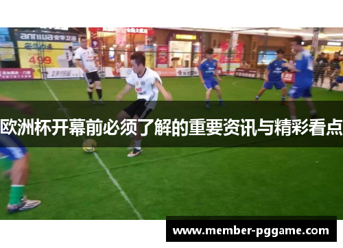 欧洲杯开幕前必须了解的重要资讯与精彩看点