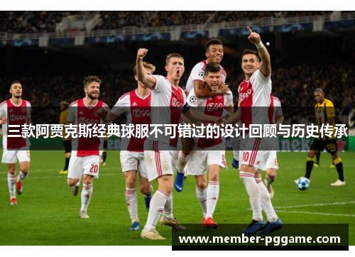 三款阿贾克斯经典球服不可错过的设计回顾与历史传承