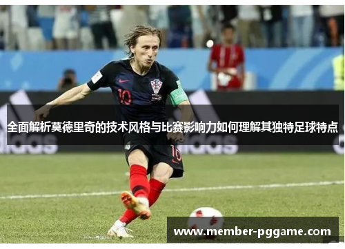 全面解析莫德里奇的技术风格与比赛影响力如何理解其独特足球特点