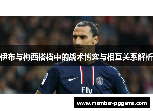 伊布与梅西搭档中的战术博弈与相互关系解析