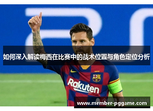 如何深入解读梅西在比赛中的战术位置与角色定位分析