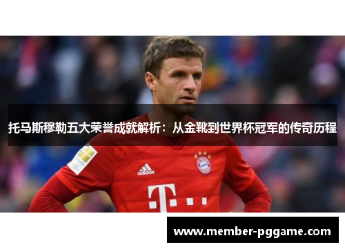 托马斯穆勒五大荣誉成就解析：从金靴到世界杯冠军的传奇历程