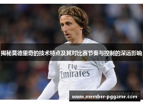 揭秘莫德里奇的技术特点及其对比赛节奏与控制的深远影响