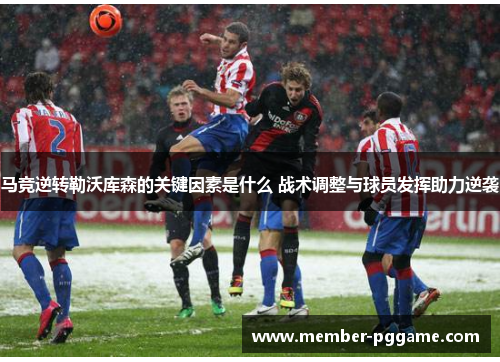 马竞逆转勒沃库森的关键因素是什么 战术调整与球员发挥助力逆袭